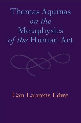 Thomas Aquinas on the Metaphysics of the Human Act - Can Laurens Löwe - cover