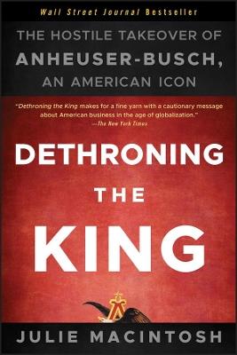 Dethroning the King: The Hostile Takeover of Anheuser-Busch, an American Icon - Julie MacIntosh - cover