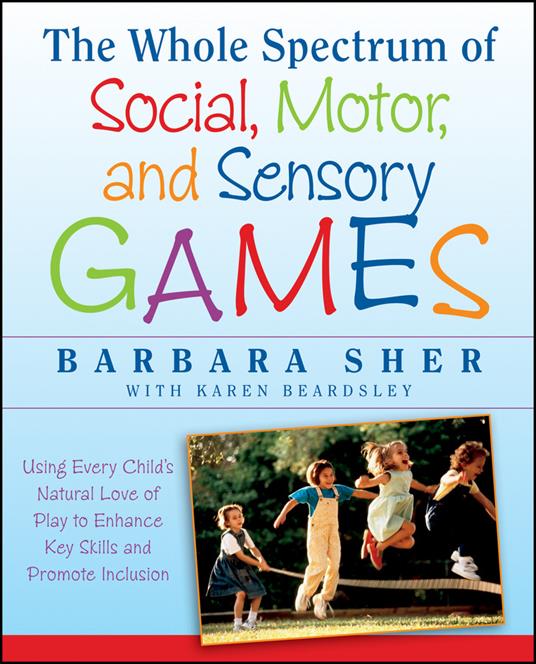 The Whole Spectrum of Social, Motor and Sensory Games: Using Every Child's Natural Love of Play to Enhance Key Skills and Promote Inclusion - Barbara Sher - cover