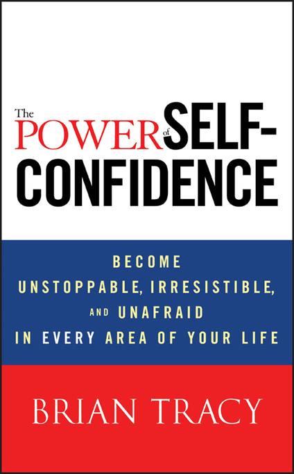 The Power of Self-Confidence: Become Unstoppable, Irresistible, and Unafraid in Every Area of Your Life - Brian Tracy - cover