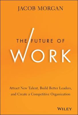 The Future of Work: Attract New Talent, Build Better Leaders, and Create a Competitive Organization - Jacob Morgan - cover