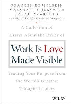 Work is Love Made Visible: A Collection of Essays About the Power of Finding Your Purpose From the World's Greatest Thought Leaders - Frances Hesselbein,Marshall Goldsmith,Sarah McArthur - cover