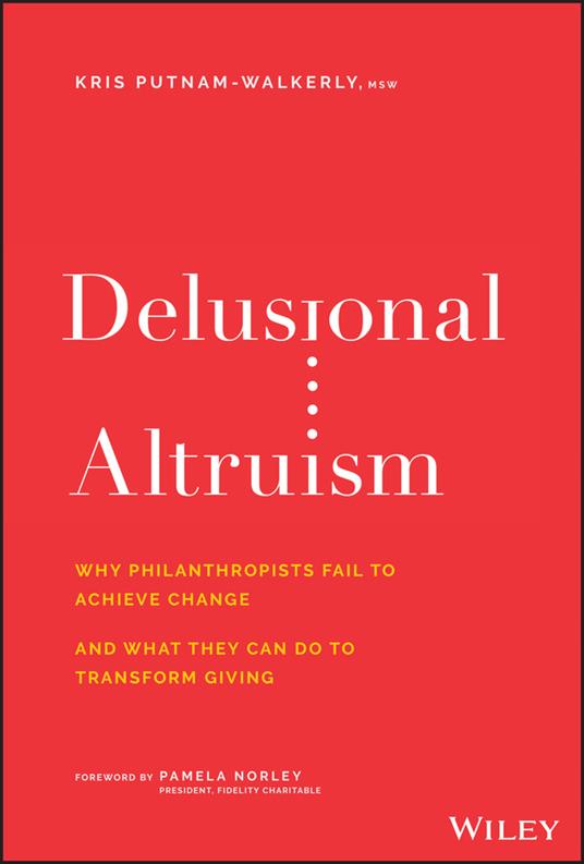 Delusional Altruism: Why Philanthropists Fail To Achieve Change and What They Can Do To Transform Giving - Kris Putnam-Walkerly - cover