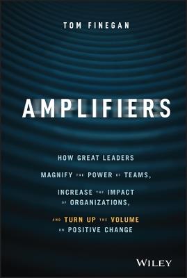 Amplifiers: How Great Leaders Magnify the Power of Teams, Increase the Impact of Organizations, and Turn Up the Volume on Positive Change - Tom Finegan - cover