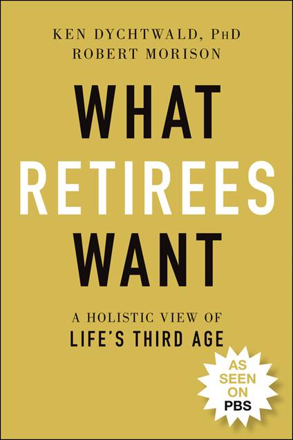 What Retirees Want: A Holistic View of Life's Third Age - Ken Dychtwald,Robert Morison - cover