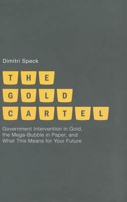 The Gold Cartel: Government Intervention on Gold, the Mega Bubble in Paper, and What This Means for Your Future - D. Speck - cover