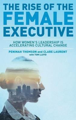 The Rise of the Female Executive: How Women's Leadership is Accelerating Cultural Change - Peninah Thomson,Tom Lloyd,Clare Laurent - cover