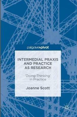 Intermedial Praxis and Practice as Research: 'Doing-Thinking' in Practice - Joanne Scott - cover