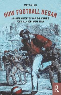 How Football Began: A Global History of How the World's Football Codes Were Born - Tony Collins - cover