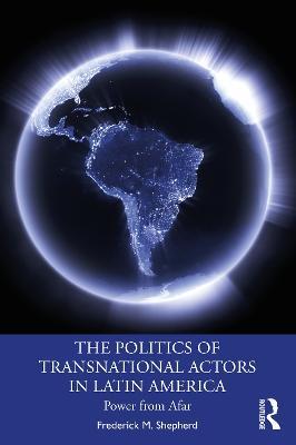 The Politics of Transnational Actors in Latin America: Power from Afar - Frederick M. Shepherd - cover