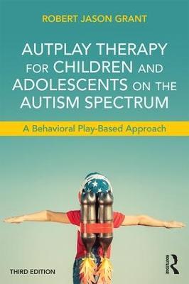 AutPlay Therapy for Children and Adolescents on the Autism Spectrum: A Behavioral Play-Based Approach, Third Edition - Robert Jason Grant - cover