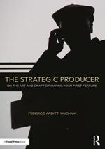 The Strategic Producer: On the Art and Craft of Making Your First Feature