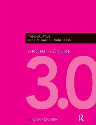 Architecture 3.0: The Disruptive Design Practice Handbook - Cliff Moser - cover