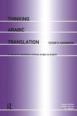 Thinking Arabic Translation: Tutor's Handbook: A Course in Translation Method: Arabic to English - James Dickins,Sandor Hervey,Ian Higgins - cover
