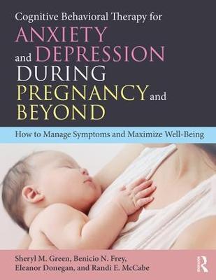 Cognitive Behavioral Therapy for Anxiety and Depression During Pregnancy and Beyond: How to Manage Symptoms and Maximize Well-Being - Sheryl M. Green,Benicio N. Frey,Eleanor Donegan - cover