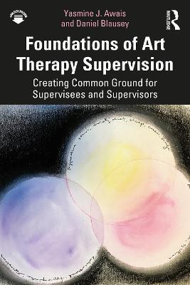 Foundations of Art Therapy Supervision: Creating Common Ground for Supervisees and Supervisors - Yasmine J. Awais,Daniel Blausey - cover