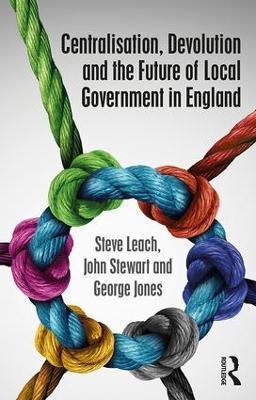 Centralisation, Devolution and the Future of Local Government in England - Steve Leach,John Stewart,George Jones - cover