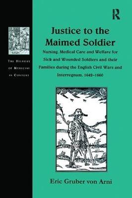 Justice to the Maimed Soldier: Nursing, Medical Care and Welfare for Sick and Wounded Soldiers and their Families during the English Civil Wars and Interregnum, 1642–1660 - Eric Gruber von Arni - cover