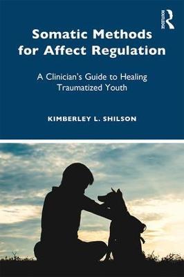 Somatic Methods for Affect Regulation: A Clinician's Guide to Healing Traumatized Youth - Kimberley L. Shilson - cover
