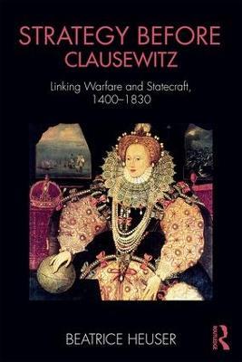 Strategy Before Clausewitz: Linking Warfare and Statecraft, 1400-1830 - Beatrice Heuser - cover