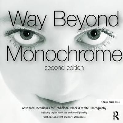 Way Beyond Monochrome 2e: Advanced Techniques for Traditional Black & White Photography including digital negatives and hybrid printing - Ralph Lambrecht,Chris Woodhouse - cover