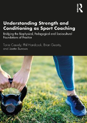 Understanding Strength and Conditioning as Sport Coaching: Bridging the Biophysical, Pedagogical and Sociocultural Foundations of Practice - Tania Cassidy,Phil Handcock,Brian Gearity - cover