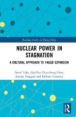 Nuclear Power in Stagnation: A Cultural Approach to Failed Expansion - David Toke,Geoffrey Chun-Fung Chen,Antony Froggatt - cover