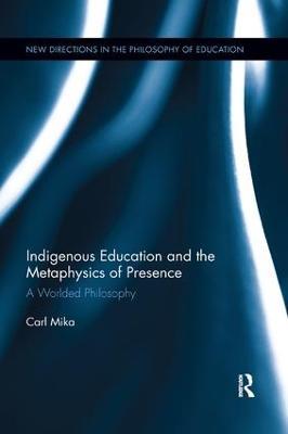 Indigenous Education and the Metaphysics of Presence: A Worlded Philosophy - Carl Mika - cover