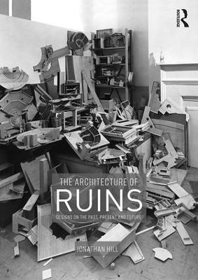 The Architecture of Ruins: Designs on the Past, Present and Future - Jonathan Hill - cover