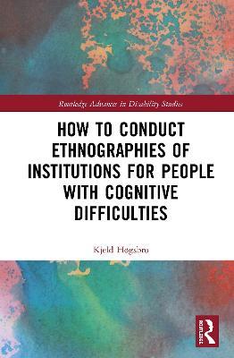 How to Conduct Ethnographies of Institutions for People with Cognitive Difficulties - Kjeld Hogsbro - cover