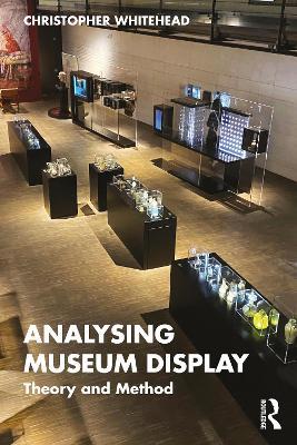 Analysing Museum Display: Theory and Method - Christopher Whitehead - cover