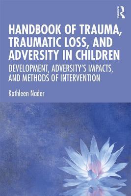 Handbook of Trauma, Traumatic Loss, and Adversity in Children: Development, Adversity’s Impacts, and Methods of Intervention - Kathleen Nader - cover