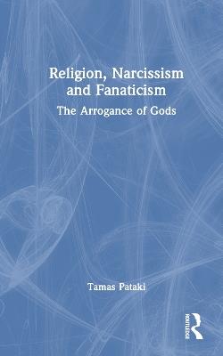 Religion, Narcissism and Fanaticism: The Arrogance of Gods - Tamas Pataki - cover