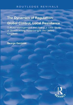 The Dynamics of Regulation: Global Control, Local Resistance: Cultural Management and Policy: a case study of broadcasting advertising in the United Kingdom - George Gantzias - cover