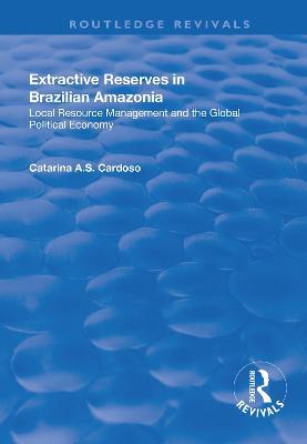 Extractive Reserves in Brazilian Amazonia: Local Resource Management and the Global Political Economy - Catarina A.S. Cardoso - cover