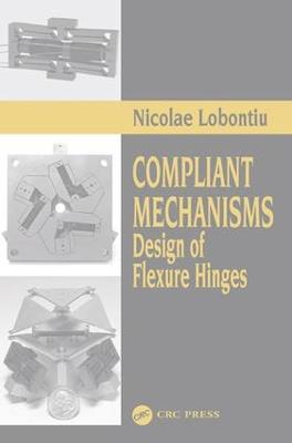 Compliant Mechanisms: Design of Flexure Hinges - Nicolae Lobontiu - cover