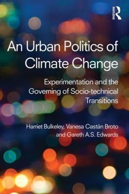 An Urban Politics of Climate Change: Experimentation and the Governing of Socio-Technical Transitions - Harriet Bulkeley,Vanesa Broto,Gareth Edwards - cover