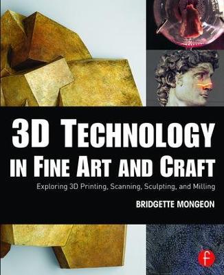 3D Technology in Fine Art and Craft: Exploring 3D Printing, Scanning, Sculpting and Milling - Bridgette Mongeon - cover