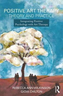 Positive Art Therapy Theory and Practice: Integrating Positive Psychology with Art Therapy - Rebecca Ann Wilkinson,Gioia Chilton - cover