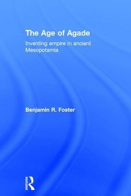 The Age of Agade: Inventing Empire in Ancient Mesopotamia - Benjamin R. Foster - cover