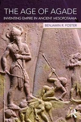 The Age of Agade: Inventing Empire in Ancient Mesopotamia - Benjamin R. Foster - cover