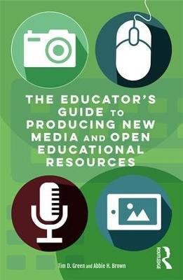 The Educator's Guide to Producing New Media and Open Educational Resources - Tim D. Green,Abbie H. Brown - cover