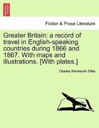 Greater Britain: A Record of Travel in English-Speaking Countries During 1866 and 1867. with Maps and Illustrations. [With Plates.] Vol. II. - Charles Wentworth Dilke - cover