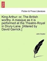 King Arthur: Or, the British Worthy. a Masque as It Is Performed at the Theatre-Royal in Drury-Lane. [Altered by David Garrick.]