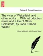The Vicar of Wakefield, and Other Works ... with Introduction Notes and a Life of Oliver Goldsmith, by John Francis Waller.