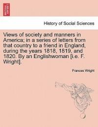 Views of society and manners in America; in a series of letters from that country to a friend in England, during the years 1818, 1819, and 1820. By an Englishwoman [i.e. F. Wright]. - Frances D'Arusmont Wright - cover