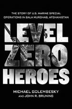 Level Zero Heroes: The Story of U.S. Marine Special Operations in Bala Murghab, Afghanistan