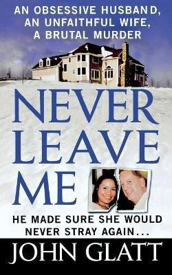 Never Leave Me: A True Story of Marriage, Deception, and Brutal Murder - John Glatt - cover