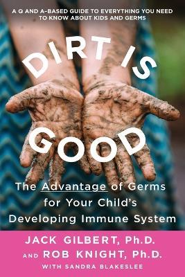 Dirt Is Good: The Advantage of Germs for Your Child's Developing Immune System - Jack Gilbert,Rob Knight - cover