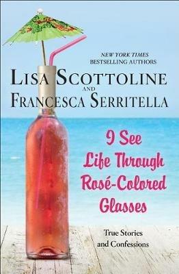 I See Life Through Rose-Colored Glasses: True Stories and Confessions - Lisa Scottoline,Francesca Serritella - cover